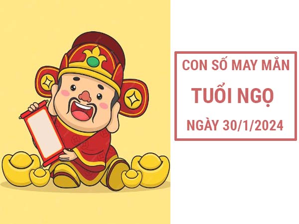 Nhận định con số may mắn tuổi Ngọ ngày 30/1/2024