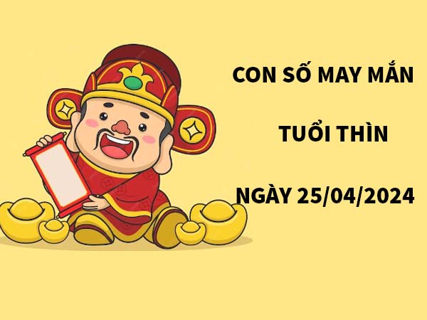 Con số may mắn tuổi Thìn ngày 25/4/2024 thứ 5 hôm nay